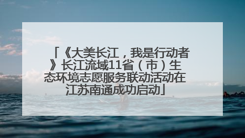 《大美长江，我是行动者》长江流域11省（市）生态环境志愿服务联动活动在江苏南通成功启动