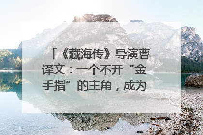 《藏海传》导演曹译文：一个不开“金手指”的主角，成为苍生守护者