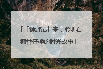 「狮游记」来，聆听石狮番仔楼的时光故事