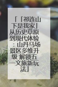 「祁连山下是我家」从历史草原到现代体验：山丹马场景区多维升级 解锁五一文旅新玩法