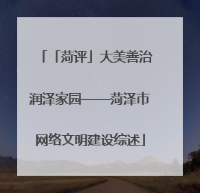 「菏评」大美善治润泽家园——菏泽市网络文明建设综述