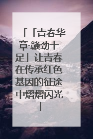 「青春华章·赣劲十足」让青春在传承红色基因的征途中熠熠闪光