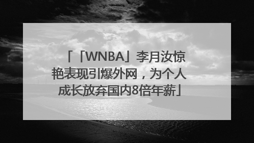 「WNBA」李月汝惊艳表现引爆外网，为个人成长放弃国内8倍年薪