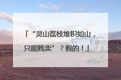 “灵山荔枝堆积如山，只能贱卖”？假的！