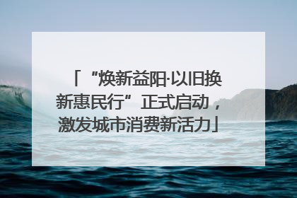 “焕新益阳·以旧换新惠民行”正式启动，激发城市消费新活力