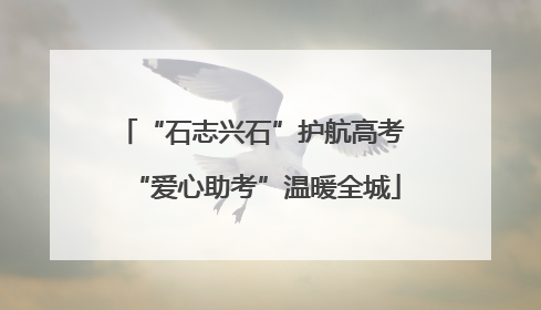 “石志兴石”护航高考 “爱心助考”温暖全城