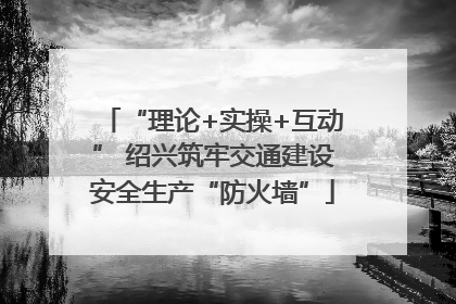“理论+实操+互动” 绍兴筑牢交通建设安全生产“防火墙”