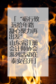 “砺行致远拾年路 凝心聚力再出发”——山东省注册会计师协会系列活动在泰安召开