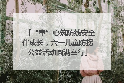 “童”心筑防线安全伴成长，六一儿童防拐公益活动圆满举行