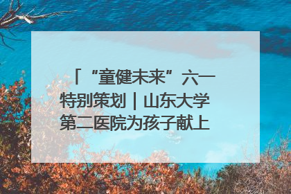 “童健未来”六一特别策划｜山东大学第二医院为孩子献上“童心处方”