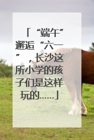 “端午”邂逅“六一”，长沙这所小学的孩子们是这样玩的……