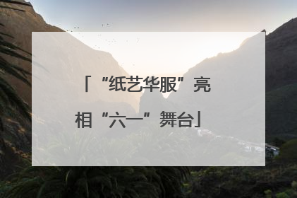 “纸艺华服”亮相“六一”舞台