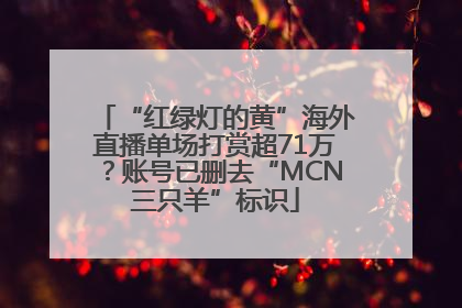 “红绿灯的黄”海外直播单场打赏超71万？账号已删去“MCN三只羊”标识