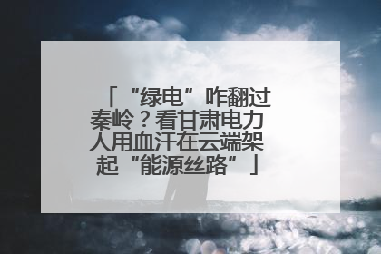 “绿电”咋翻过秦岭？看甘肃电力人用血汗在云端架起“能源丝路”