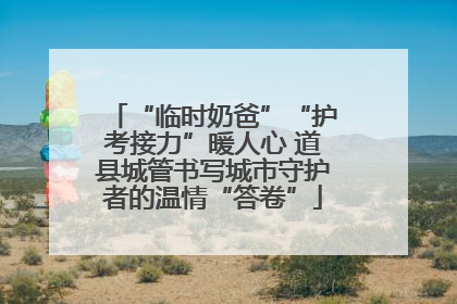 “临时奶爸”“护考接力”暖人心 道县城管书写城市守护者的温情“答卷”