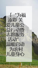 “为福添彩 关爱儿童公益行动暨志愿服务活动” 温暖启动 为农村儿童身心健康护航
