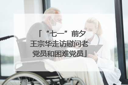 “七一”前夕 王宗华走访慰问老党员和困难党员