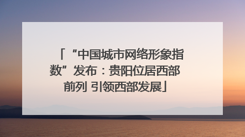 “中国城市网络形象指数”发布：贵阳位居西部前列 引领西部发展