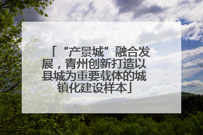 “产景城”融合发展，青州创新打造以县城为重要载体的城镇化建设样本