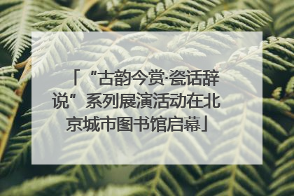 “古韵今赏·瓷话辞说”系列展演活动在北京城市图书馆启幕