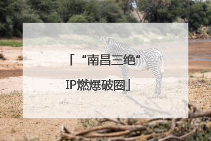 “南昌三绝”IP燃爆破圈
