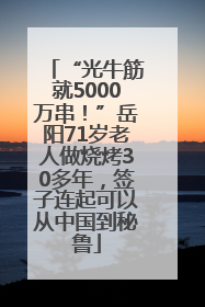 “光牛筋就5000万串！”岳阳71岁老人做烧烤30多年，签子连起可以从中国到秘鲁
