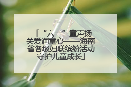 “六一”童声扬 关爱润童心——海南省各级妇联缤纷活动守护儿童成长