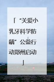 “关爱小乳牙科学防龋”公益行动郑州启动