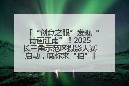 “创意之眼”发现“诗画江南”！2025长三角示范区摄影大赛启动，喊你来“拍”