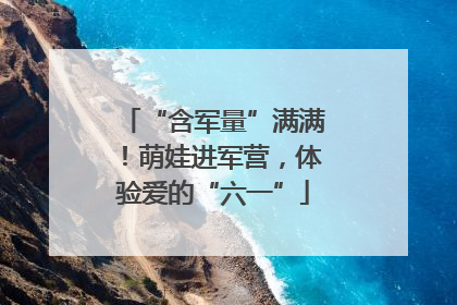 “含军量”满满！萌娃进军营，体验爱的“六一”