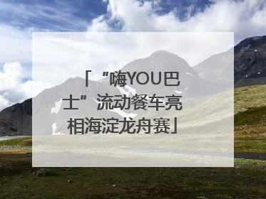 “嗨YOU巴士”流动餐车亮相海淀龙舟赛