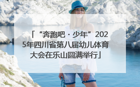 “奔跑吧・少年”2025年四川省第八届幼儿体育大会在乐山圆满举行