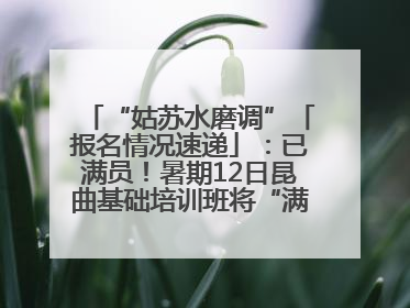 “姑苏水磨调”「报名情况速递」：已满员！暑期12日昆曲基础培训班将“满员启航”