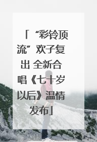 “彩铃顶流”欢子复出 全新合唱《七十岁以后》温情发布