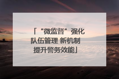 “微监督”强化队伍管理 新机制提升警务效能