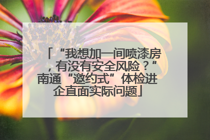 “我想加一间喷漆房，有没有安全风险？”南通“邀约式”体检进企直面实际问题
