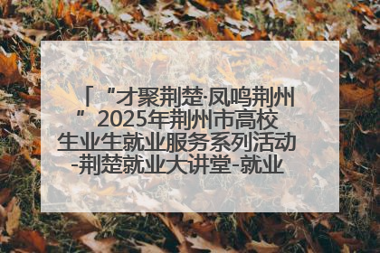 “才聚荆楚·凤鸣荆州”2025年荆州市高校生业生就业服务系列活动-荆楚就业大讲堂-就业嘉年华活动举行