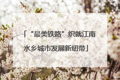 “最美铁路”织就江南水乡城市发展新纽带