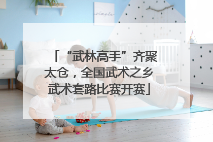 “武林高手”齐聚太仓，全国武术之乡武术套路比赛开赛