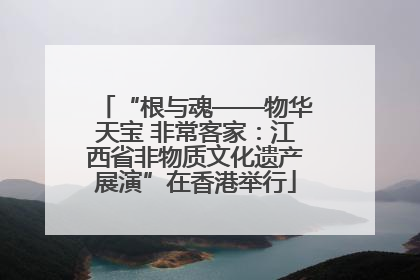 “根与魂——物华天宝 非常客家：江西省非物质文化遗产展演”在香港举行