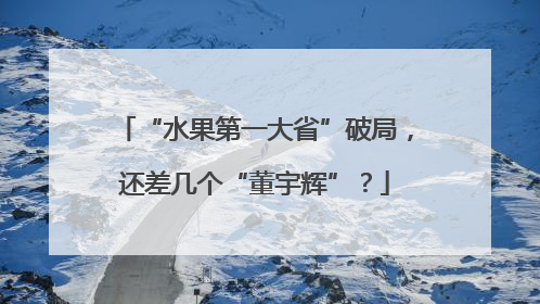 “水果第一大省”破局，还差几个“董宇辉”？