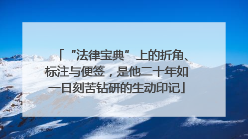 “法律宝典”上的折角、标注与便签，是他二十年如一日刻苦钻研的生动印记