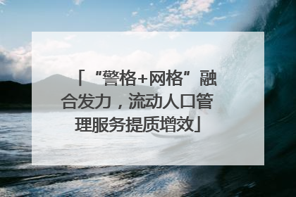 “警格+网格”融合发力，流动人口管理服务提质增效