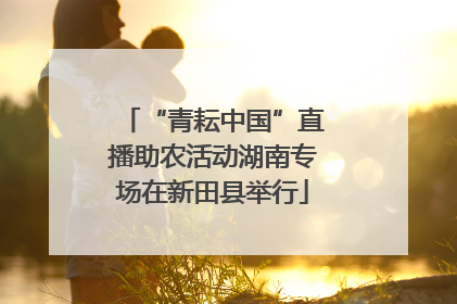“青耘中国”直播助农活动湖南专场在新田县举行