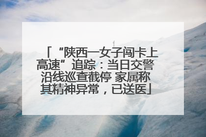 “陕西一女子闯卡上高速”追踪：当日交警沿线巡查截停 家属称其精神异常，已送医