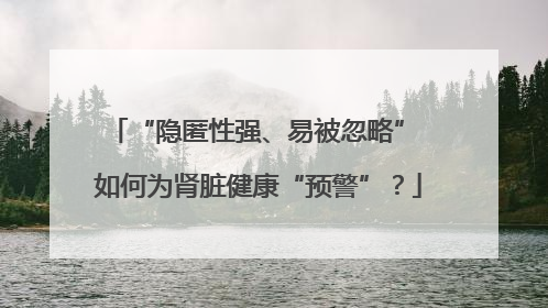 “隐匿性强、易被忽略” 如何为肾脏健康“预警”？