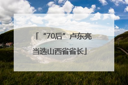 “70后”卢东亮当选山西省省长
