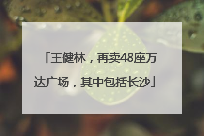 王健林，再卖48座万达广场，其中包括长沙
