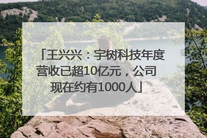 王兴兴：宇树科技年度营收已超10亿元，公司现在约有1000人
