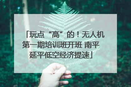 玩点“高”的！无人机第一期培训班开班 南平延平低空经济提速